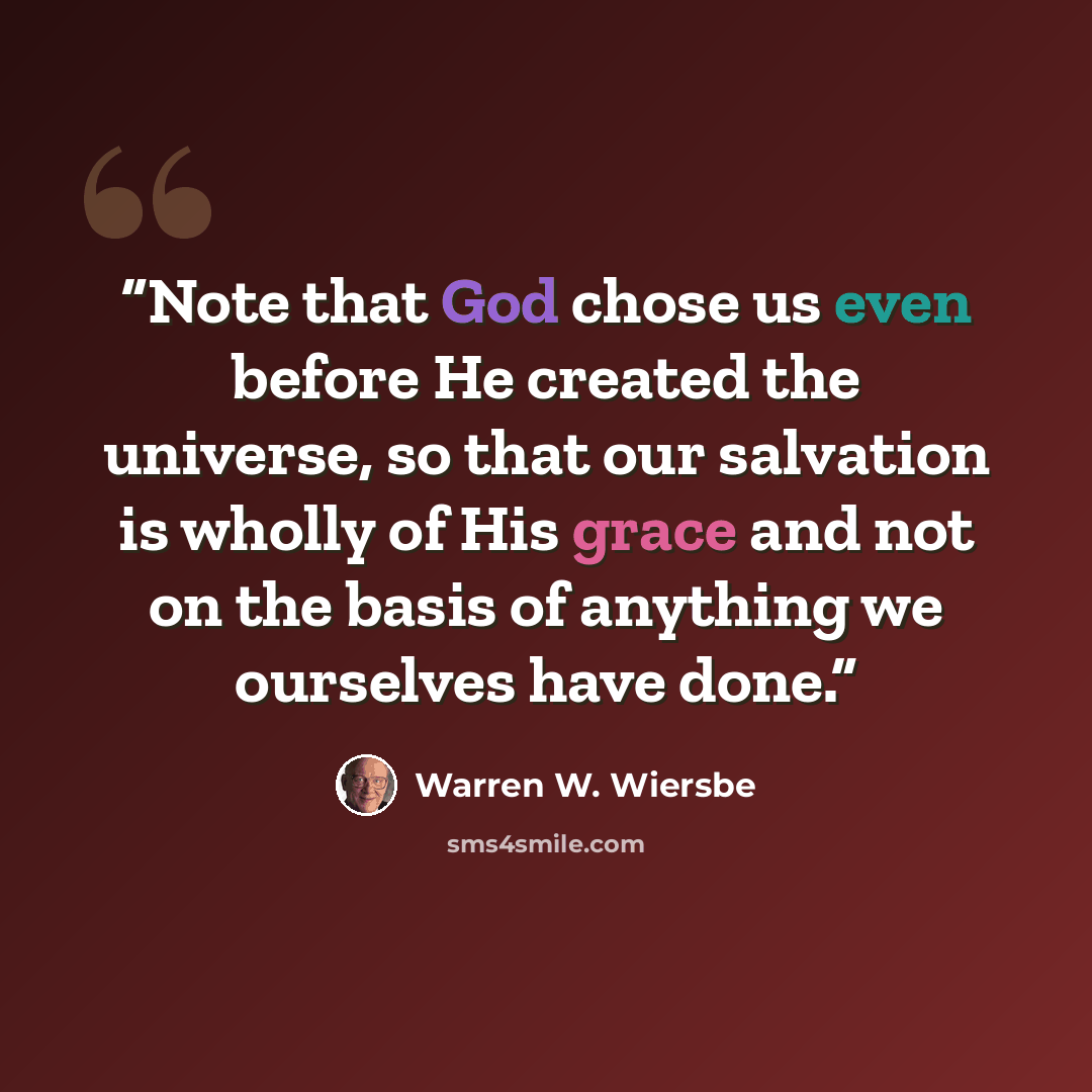 “Note that God chose us even before He created the universe, so that our salvation is wholly of His grace and not on the basis of anything we ourselves have done.” quote by Warren W. Wiersbe