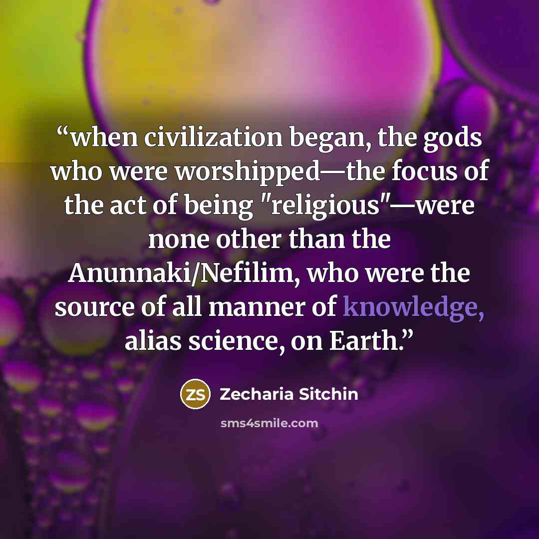 “when civilization began, the gods who were worshipped—the focus of the act of being "religious"—were none other than the Anunnaki/Nefilim, who were the source of all manner of knowledge, alias science, on Earth.” quote by Zecharia Sitchin