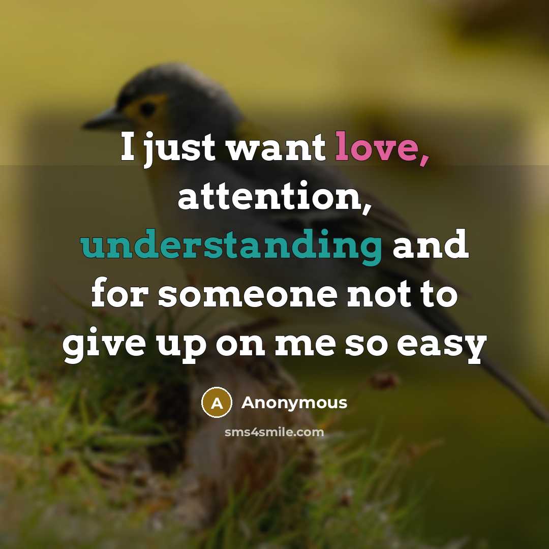 “I just want love, attention, understanding and for someone not to give up on me so easy” quote by Anonymous
