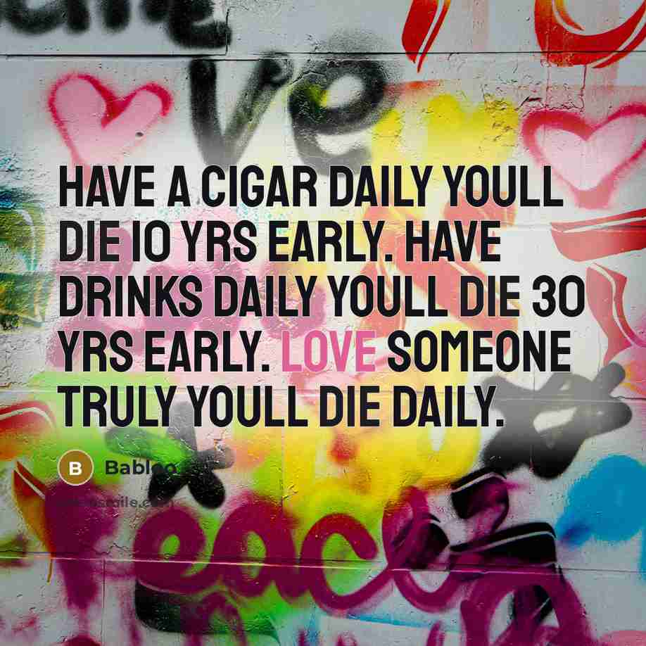 “Have a cigar daily Youll die 10 yrs early. Have drinks daily Youll die 30 yrs early. Love someone truly Youll die daily.” quote by Babloo