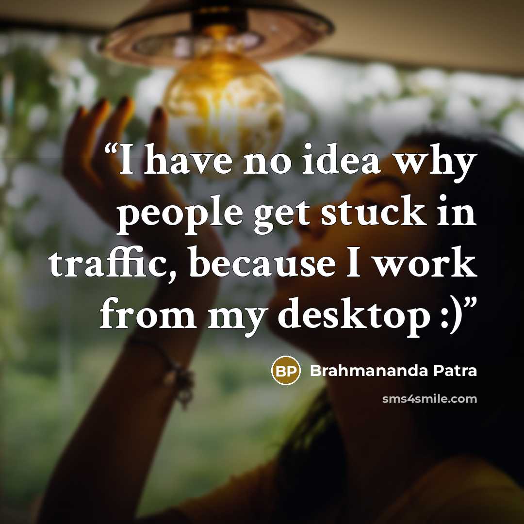 “I have no idea why people get stuck in traffic, because I work from my desktop :)” quote by Brahmananda Patra