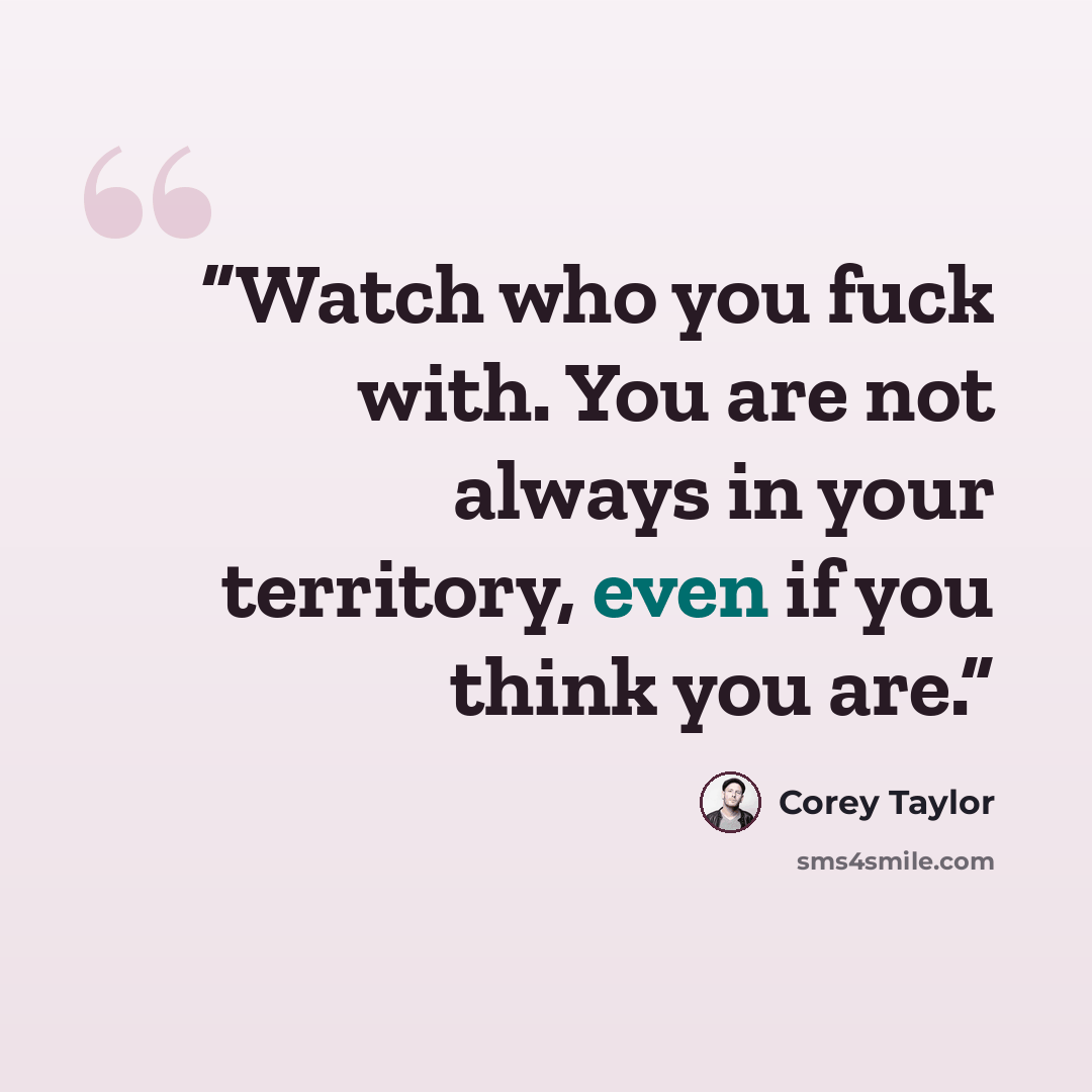 “Watch who you fuck with. You are not always in your territory, even if you think you are.” quote by Corey Taylor