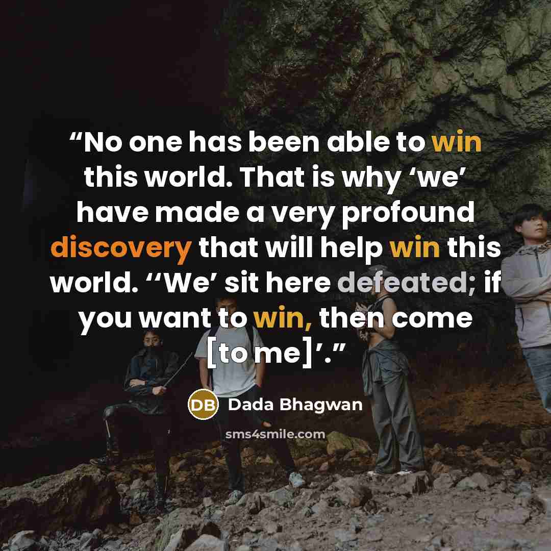 “No one has been able to win this world. That is why ‘we’ have made a very profound discovery that will help win this world. ‘‘We’ sit here defeated; if you want to win, then come [to me]’.” quote by Dada Bhagwan