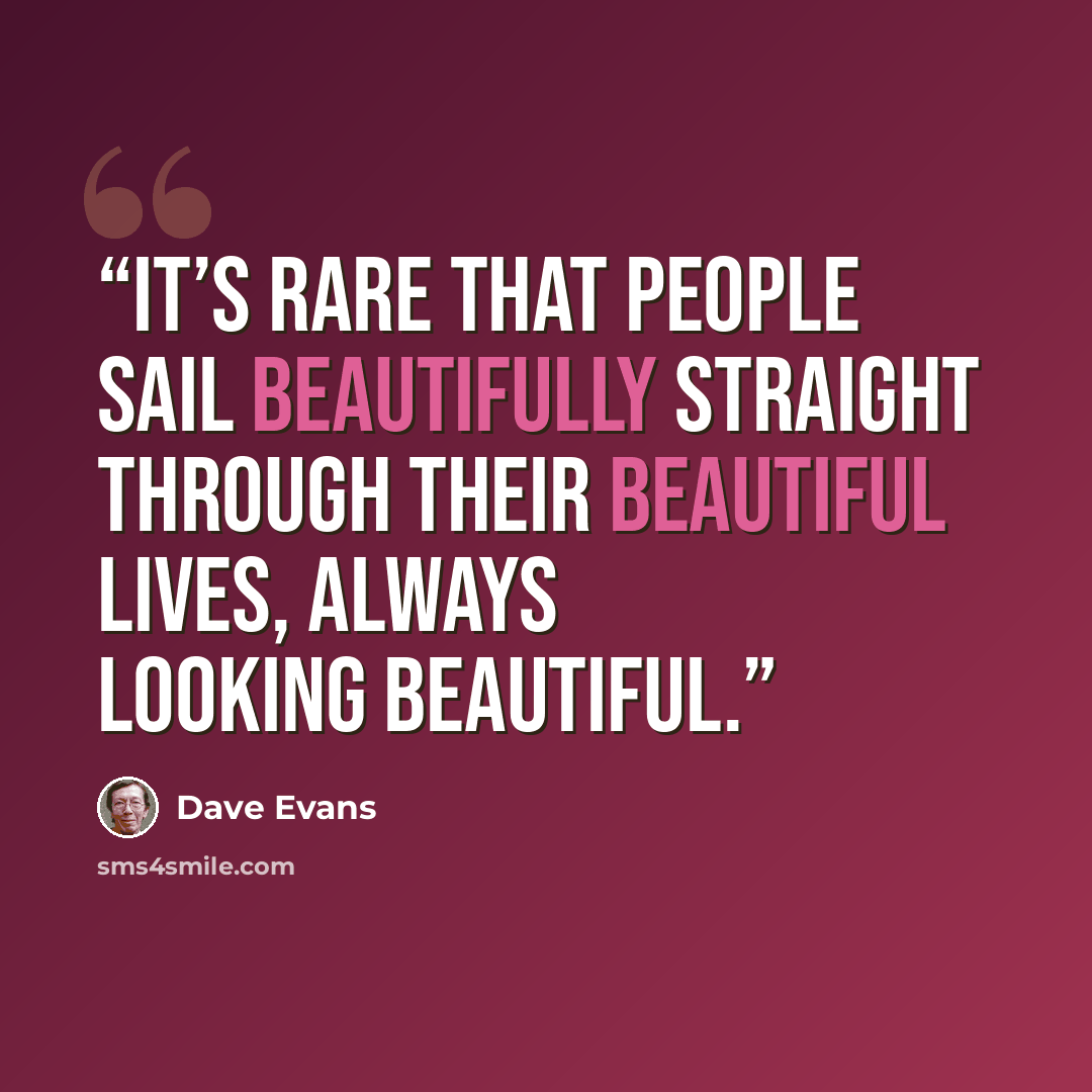 “It’s rare that people sail beautifully straight through their beautiful lives, always looking beautiful.” quote by Dave Evans