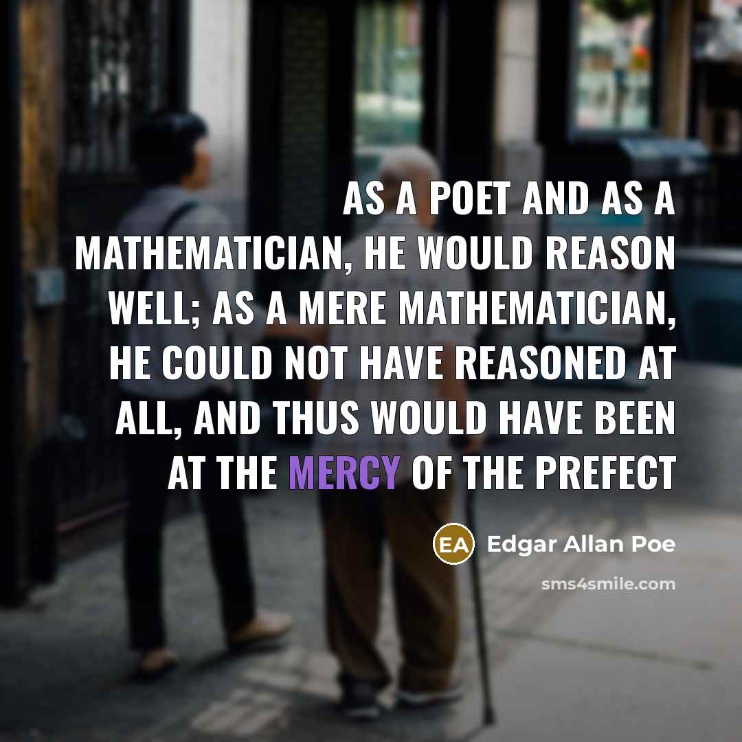 “As a poet and as a mathematician, he would reason well; as a mere mathematician, he could not have reasoned at all, and thus would have been at the mercy of the Prefect” quote by Edgar Allan Poe