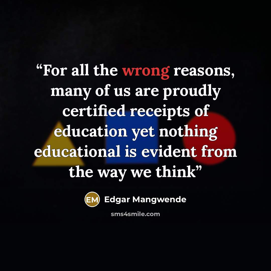 “For all the wrong reasons, many of us are proudly certified receipts of education yet nothing educational is evident from the way we think” quote by Edgar Mangwende