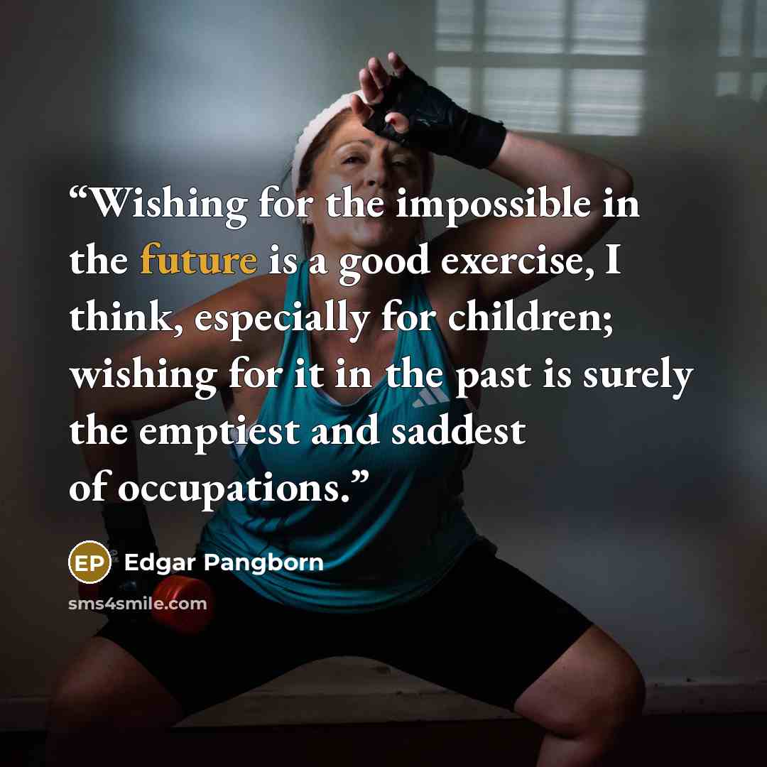 “Wishing for the impossible in the future is a good exercise, I think, especially for children; wishing for it in the past is surely the emptiest and saddest of occupations.” quote by Edgar Pangborn