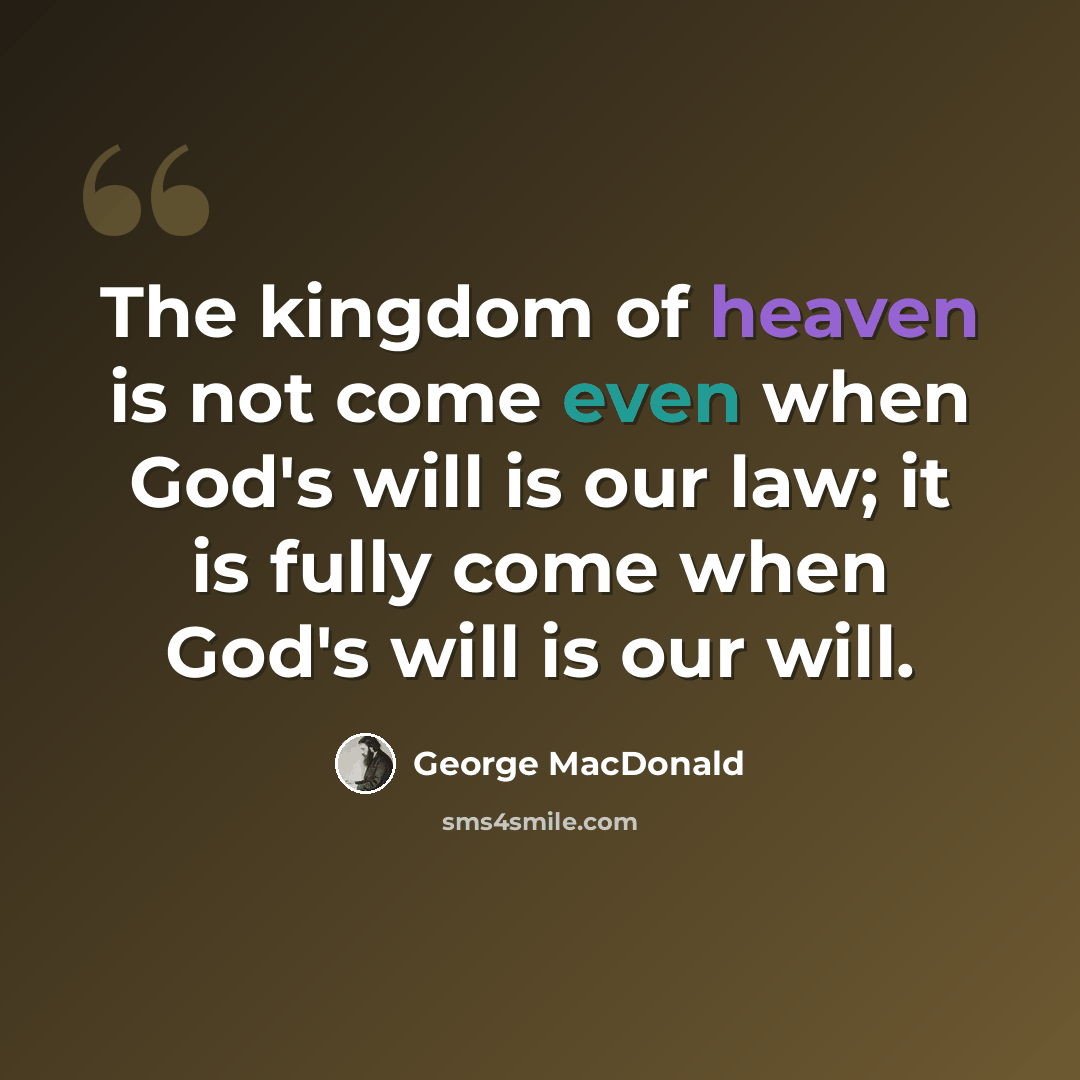 “The kingdom of heaven is not come even when God's will is our law; it is fully come when God's will is our will.” quote by George MacDonald