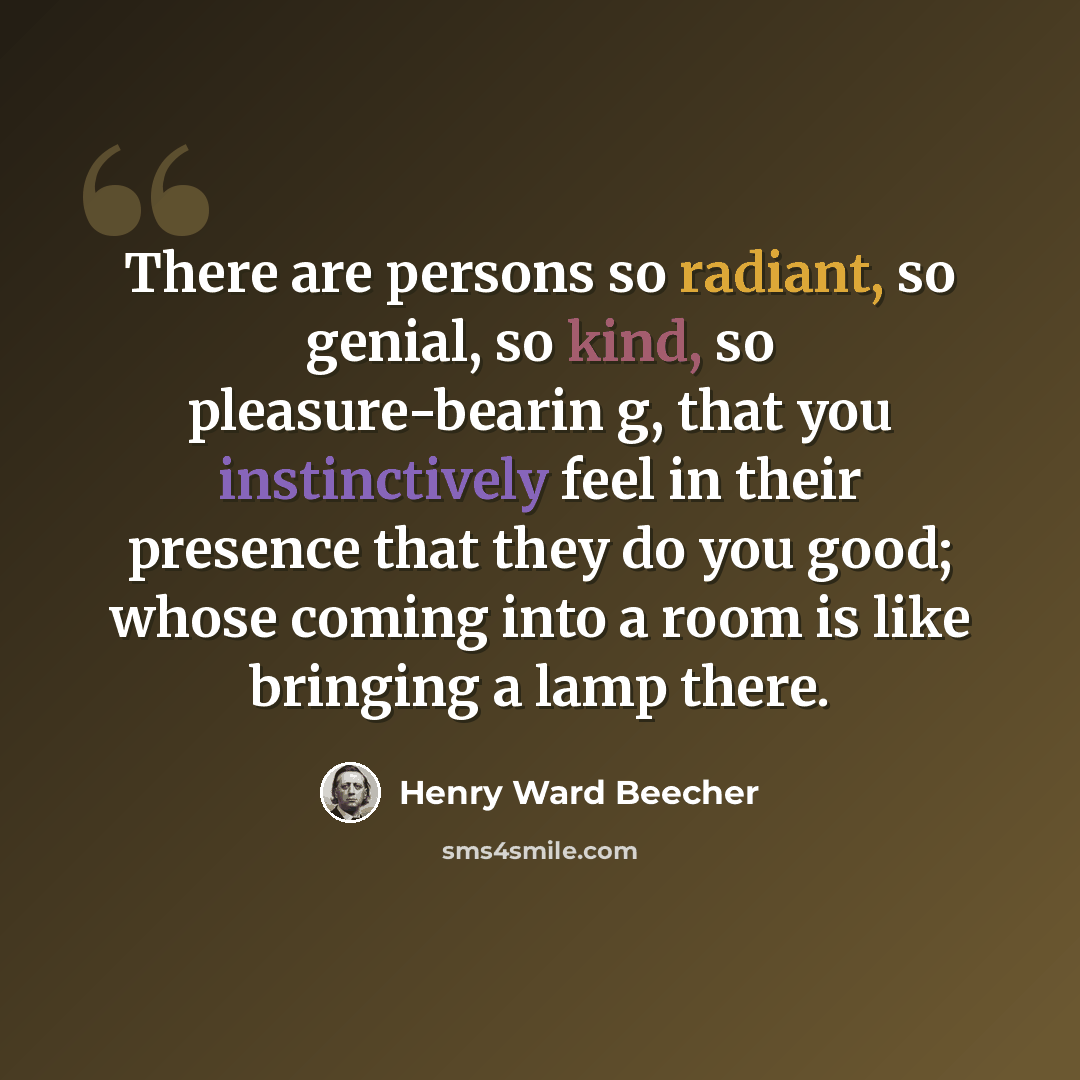 “There are persons so radiant, so genial, so kind, so pleasure-bearin g, that you instinctively feel in their presence that they do you good; whose coming into a room is like bringing a lamp there.” quote by Henry Ward Beecher