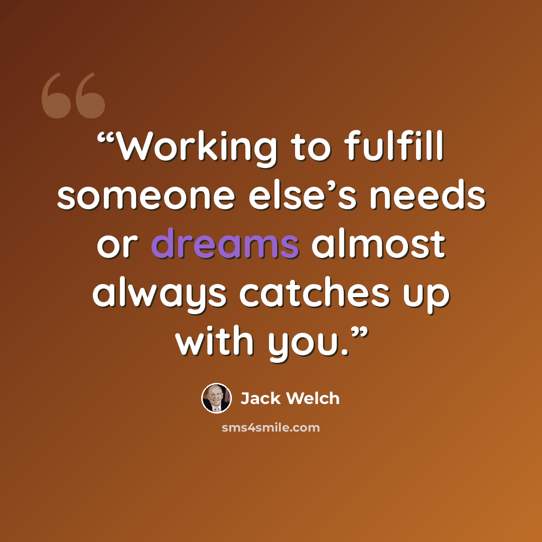 “Working to fulfill someone else’s needs or dreams almost always catches up with you.” quote by Jack Welch