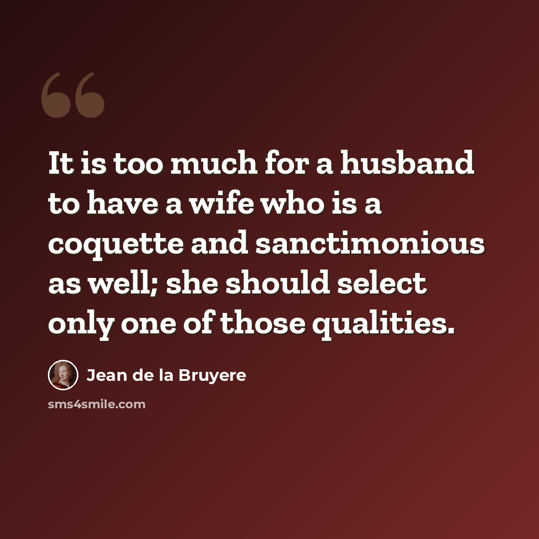 “It is too much for a husband to have a wife who is a coquette and sanctimonious as well; she should select only one of those qualities.” quote by Jean de la Bruyere
