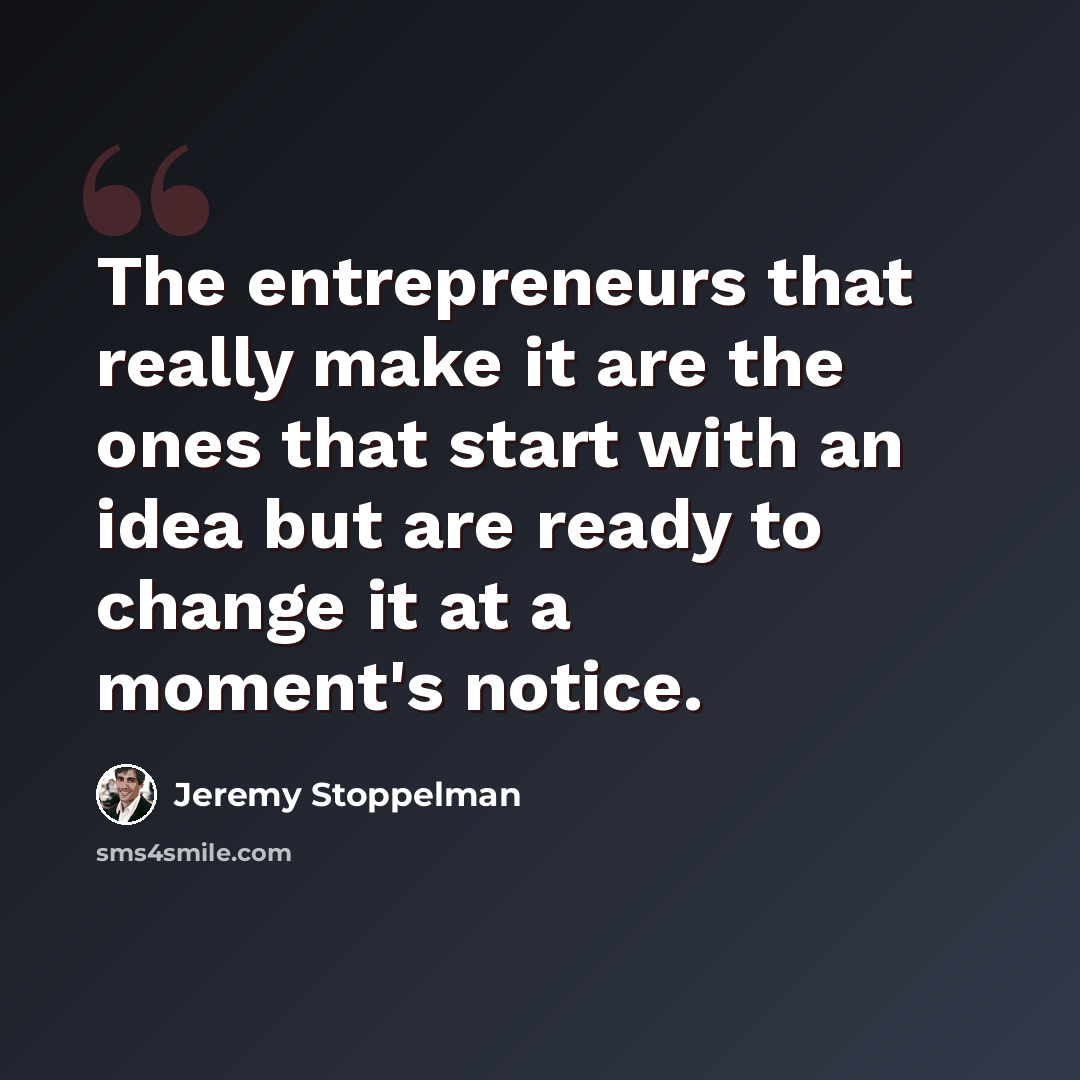 “The entrepreneurs that really make it are the ones that start with an idea but are ready to change it at a moment's notice.” quote by Jeremy Stoppelman