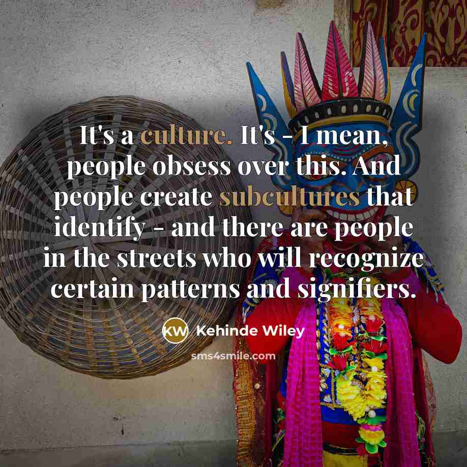 “It's a culture. It's - I mean, people obsess over this. And people create subcultures that identify - and there are people in the streets who will recognize certain patterns and signifiers.” quote by Kehinde Wiley