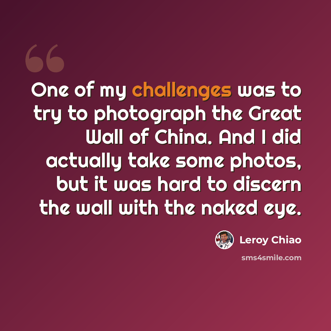 “One of my challenges was to try to photograph the Great Wall of China. And I did actually take some photos, but it was hard to discern the wall with the naked eye.” quote by Leroy Chiao