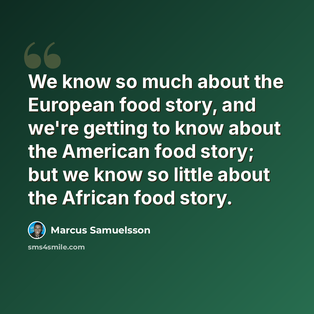 “We know so much about the European food story, and we're getting to know about the American food story; but we know so little about the African food story.” quote by Marcus Samuelsson