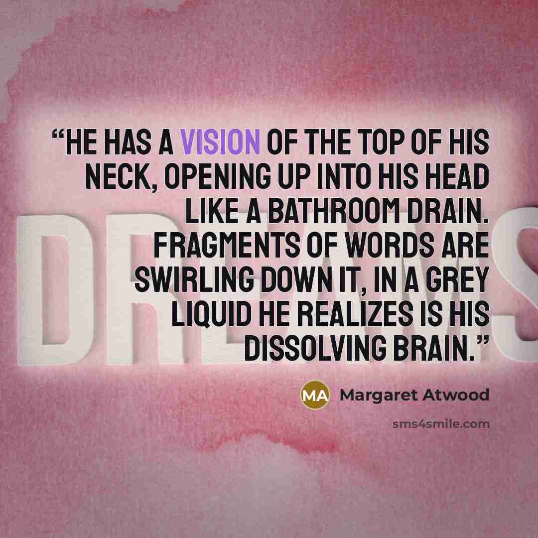 “He has a vision of the top of his neck, opening up into his head like a bathroom drain. Fragments of words are swirling down it, in a grey liquid he realizes is his dissolving brain.” quote by Margaret Atwood