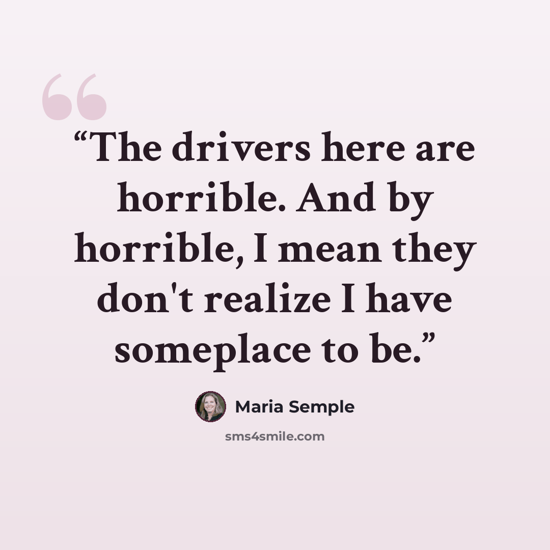 “The drivers here are horrible. And by horrible, I mean they don't realize I have someplace to be.” quote by Maria Semple