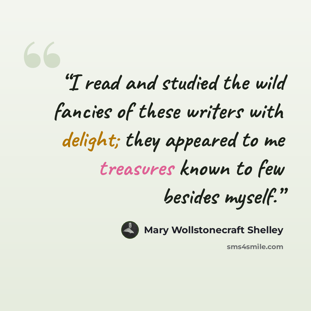 “I read and studied the wild fancies of these writers with delight; they appeared to me treasures known to few besides myself.” quote by Mary Wollstonecraft Shelley