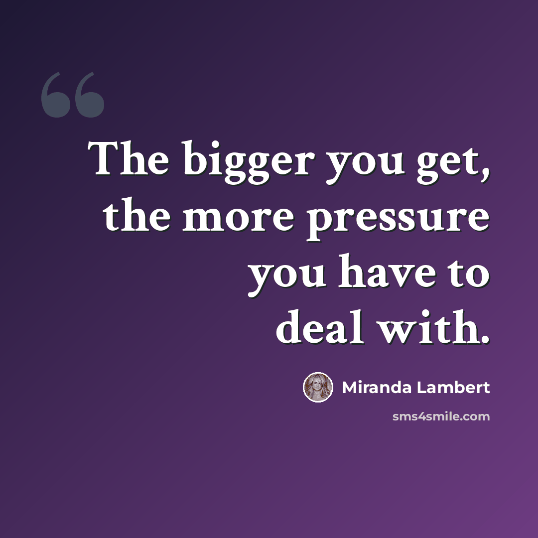 “The bigger you get, the more pressure you have to deal with.” quote by Miranda Lambert