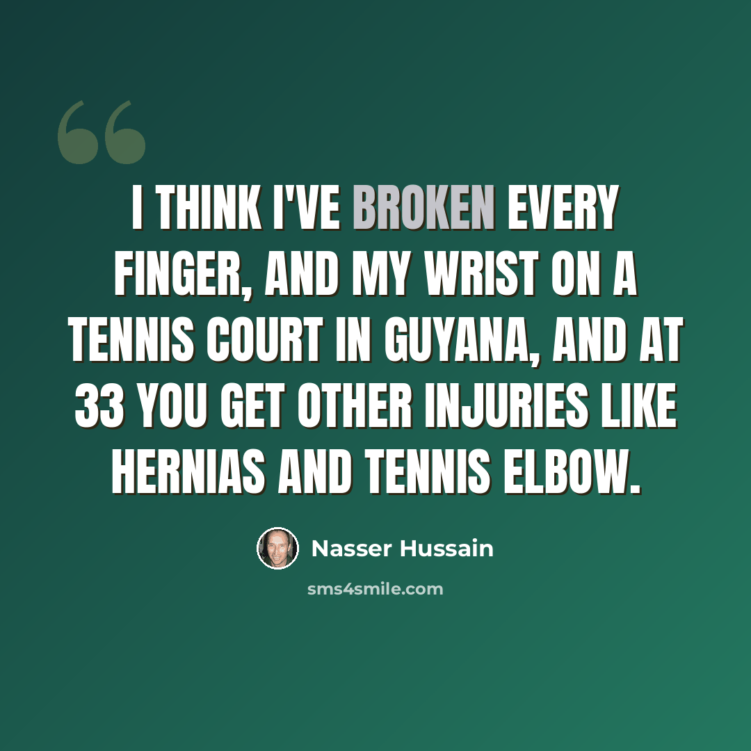“I think I've broken every finger, and my wrist on a tennis court in Guyana, and at 33 you get other injuries like hernias and tennis elbow.” quote by Nasser Hussain