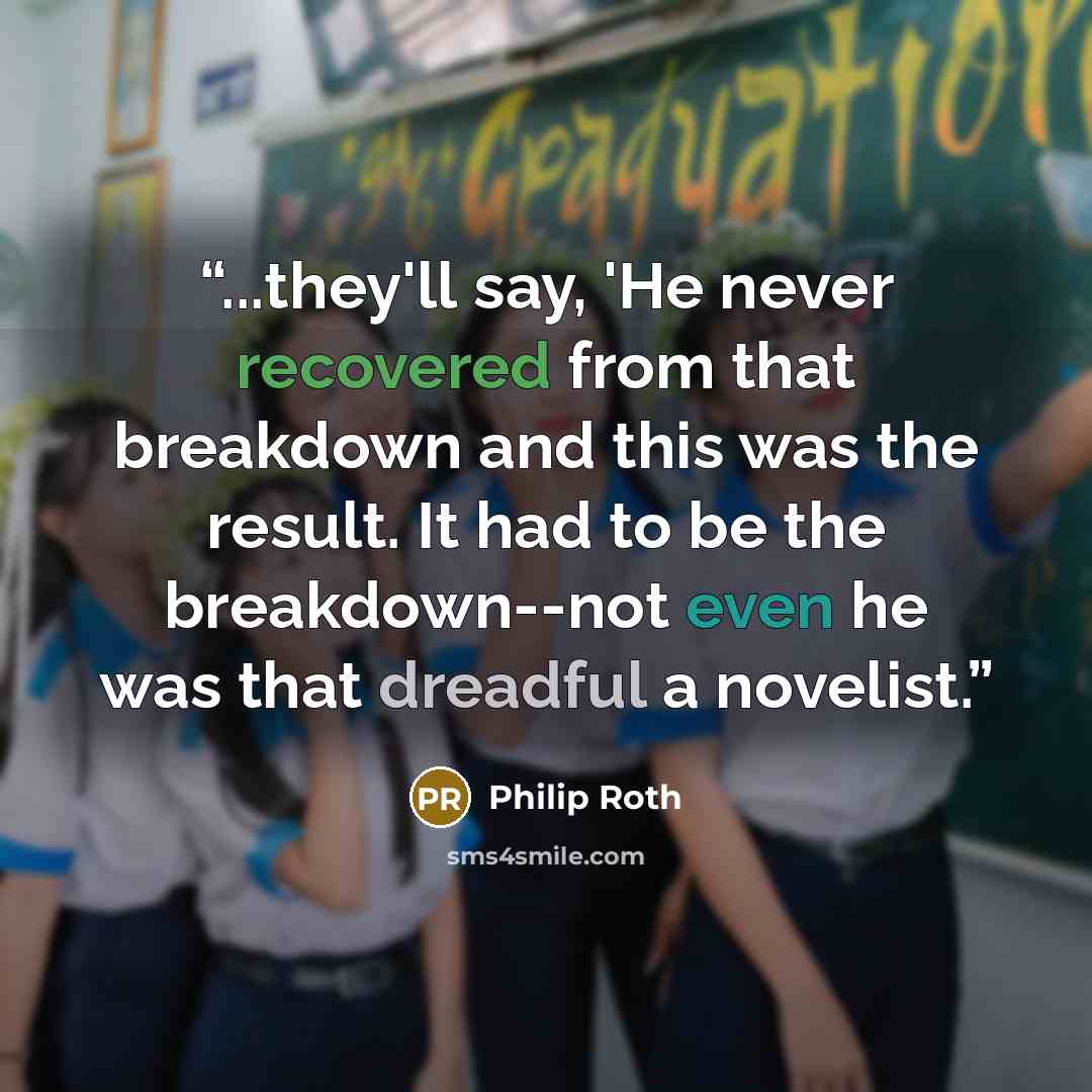 “...they'll say, 'He never recovered from that breakdown and this was the result. It had to be the breakdown--not even he was that dreadful a novelist.” quote by Philip Roth