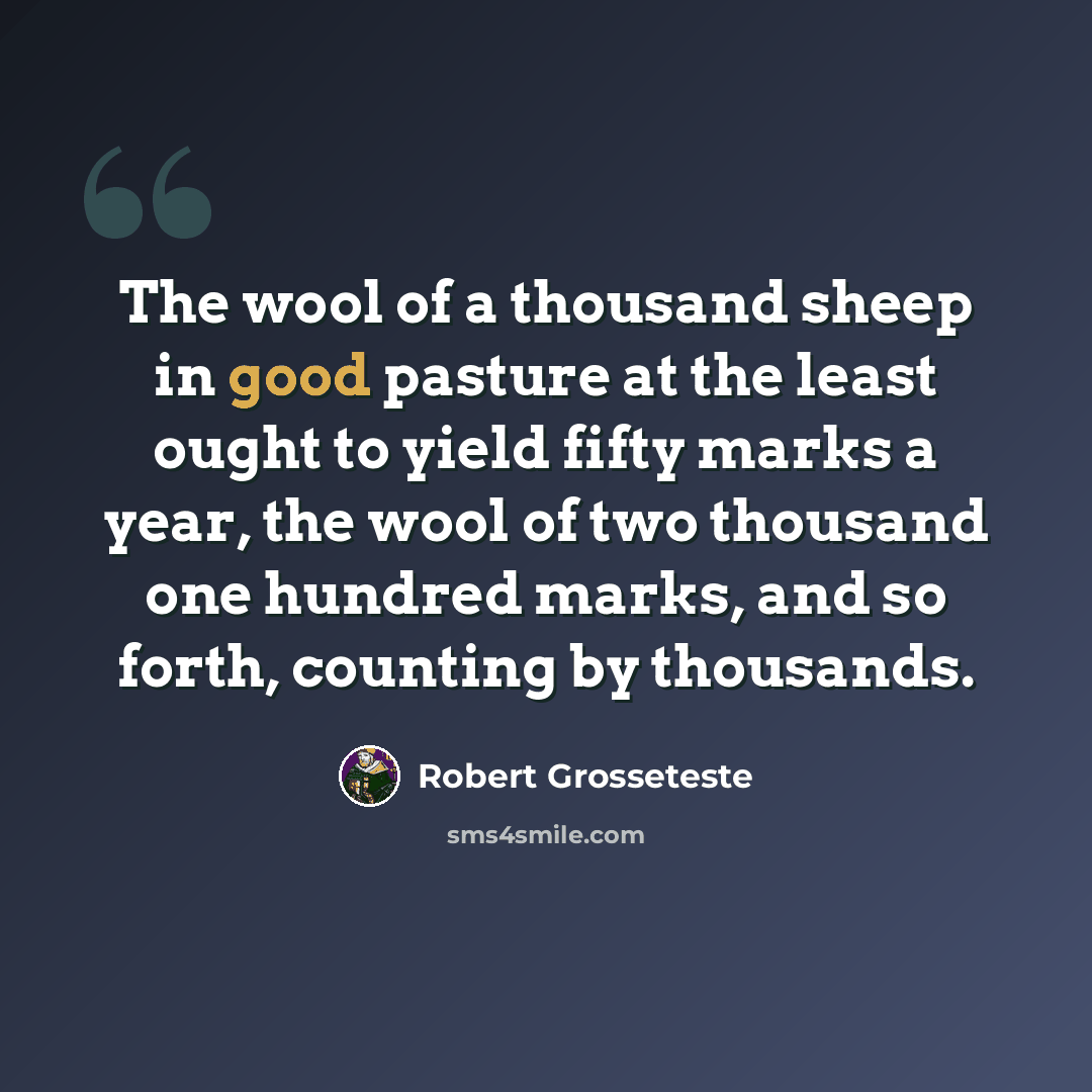 “The wool of a thousand sheep in good pasture at the least ought to yield fifty marks a year, the wool of two thousand one hundred marks, and so forth, counting by thousands.” quote by Robert Grosseteste