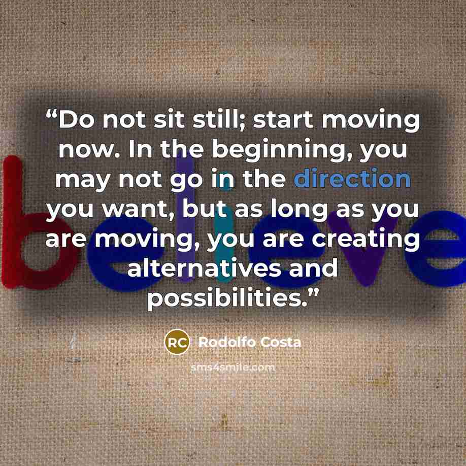 “Do not sit still; start moving now. In the beginning, you may not go in the direction you want, but as long as you are moving, you are creating alternatives and possibilities.” quote by Rodolfo Costa