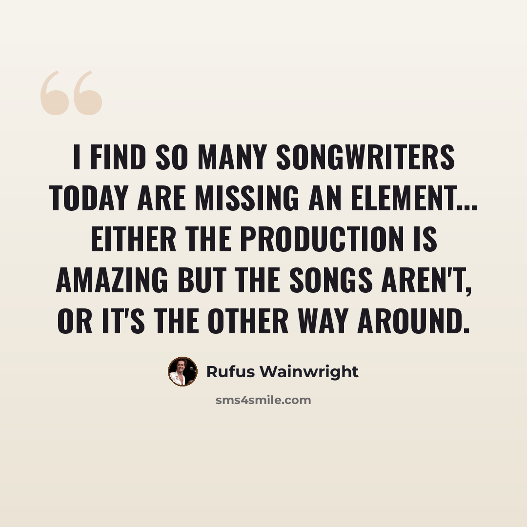 “I find so many songwriters today are missing an element... either the production is amazing but the songs aren't, or it's the other way around.” quote by Rufus Wainwright