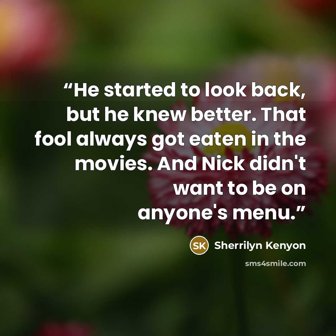 “He started to look back, but he knew better. That fool always got eaten in the movies. And Nick didn't want to be on anyone's menu.” quote by Sherrilyn Kenyon