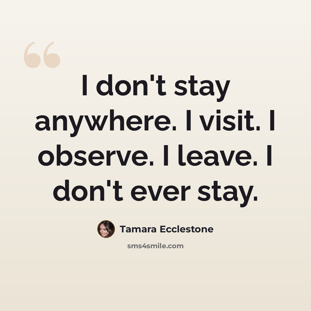 “I don't stay anywhere. I visit. I observe. I leave. I don't ever stay.” quote by Tamara Ecclestone