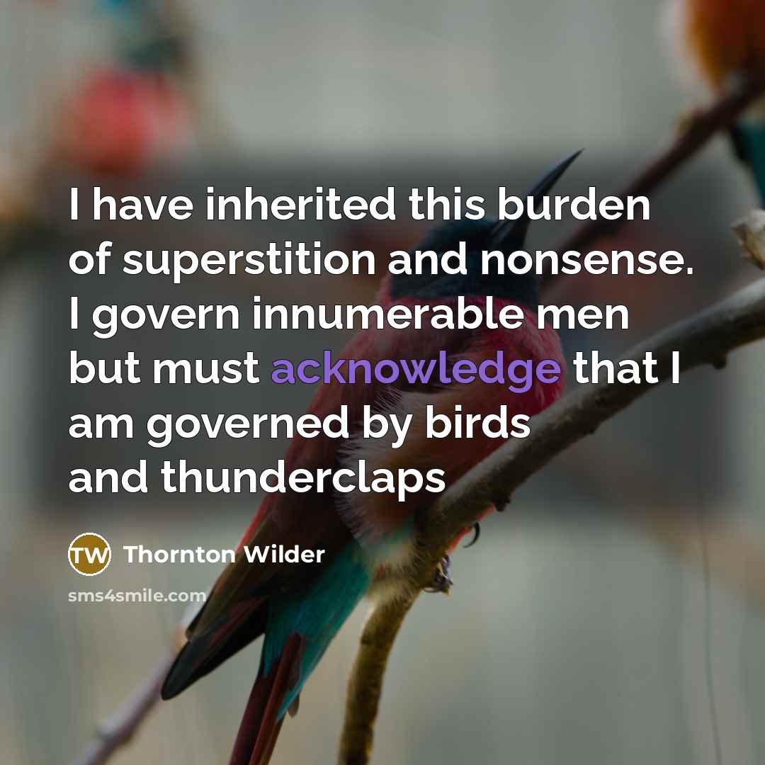 “I have inherited this burden of superstition and nonsense. I govern innumerable men but must acknowledge that I am governed by birds and thunderclaps” quote by Thornton Wilder