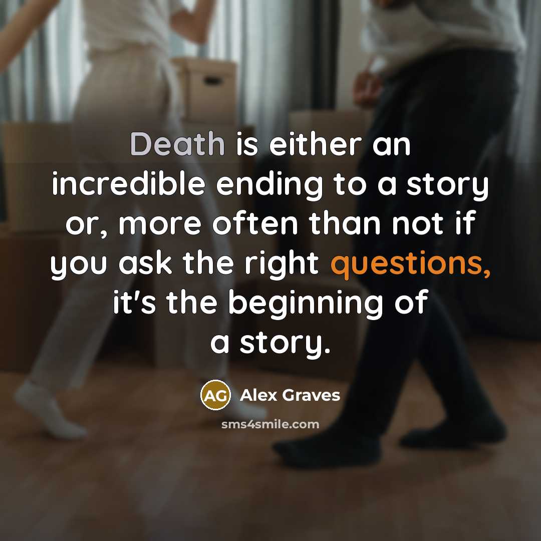 “Death is either an incredible ending to a story or, more often than not if you ask the right questions, it's the beginning of a story.” quote by Alex Graves
