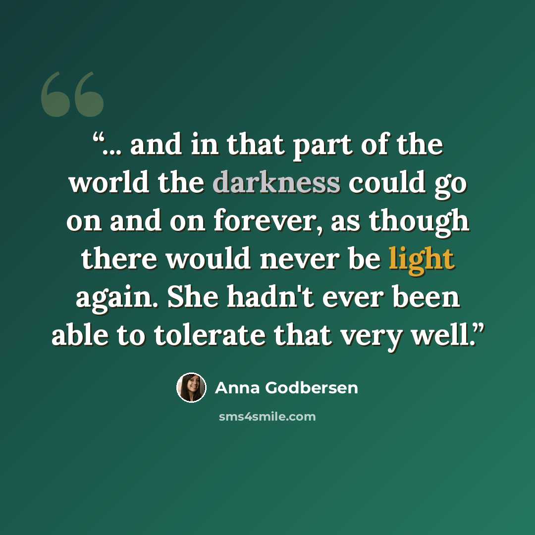 “... and in that part of the world the darkness could go on and on forever, as though there would never be light again. She hadn't ever been able to tolerate that very well.” quote by Anna Godbersen