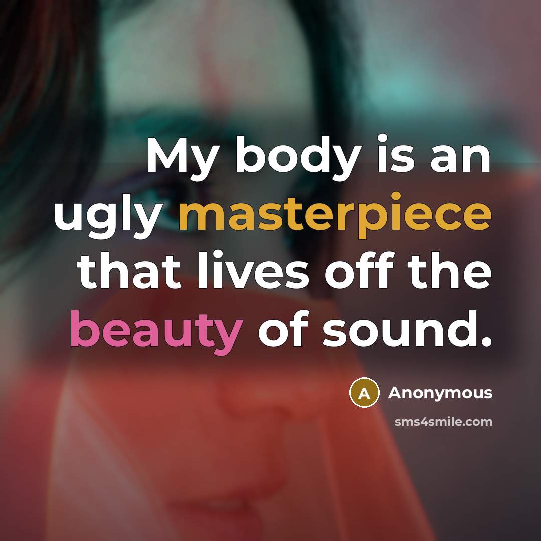“My body is an ugly masterpiece that lives off the beauty of sound.” quote by Anonymous