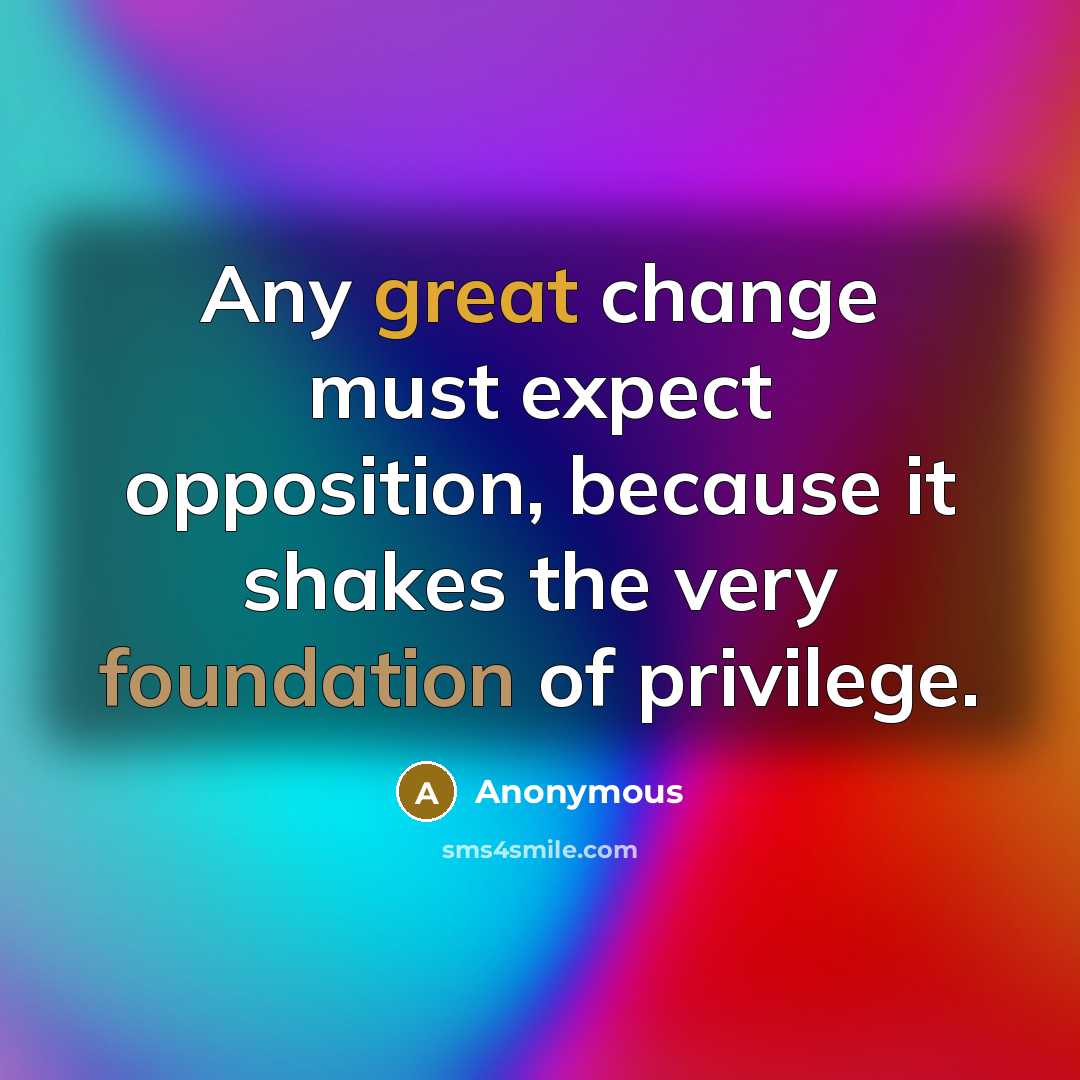 “Any great change must expect opposition, because it shakes the very foundation of privilege.” quote by Anonymous