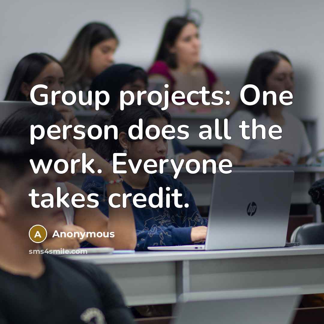 “Group projects: One person does all the work. Everyone takes credit.” quote by Anonymous