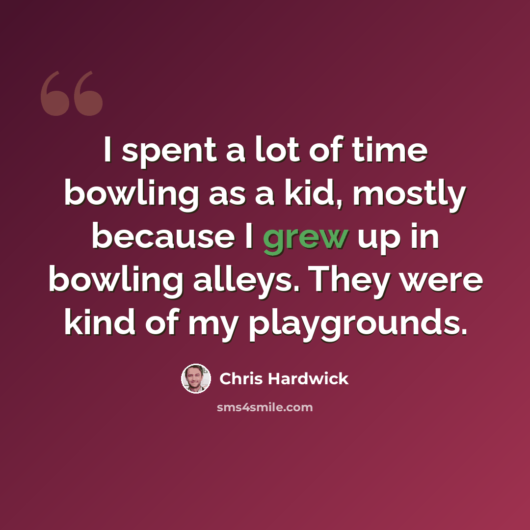 “I spent a lot of time bowling as a kid, mostly because I grew up in bowling alleys. They were kind of my playgrounds.” quote by Chris Hardwick