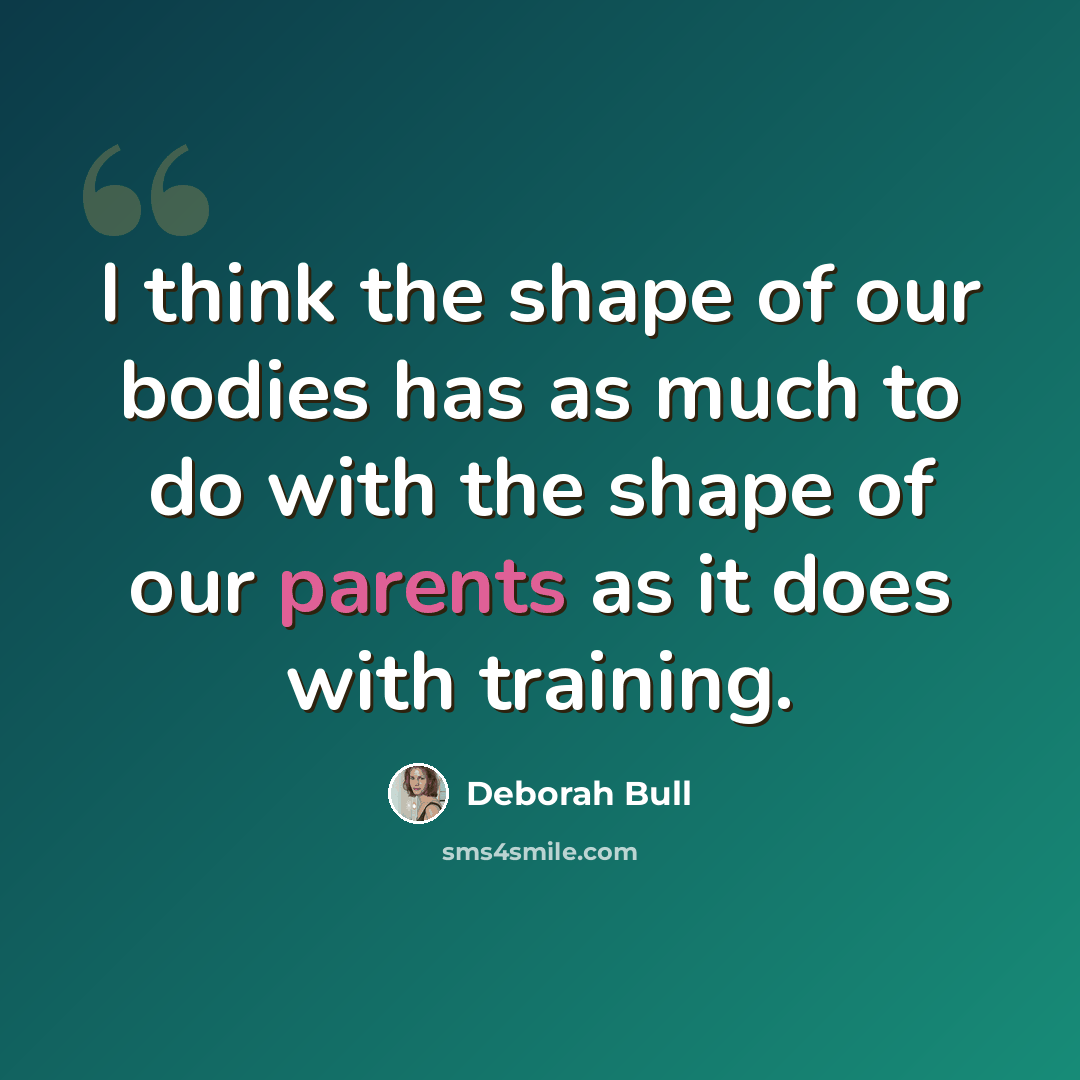 “I think the shape of our bodies has as much to do with the shape of our parents as it does with training.” quote by Deborah Bull