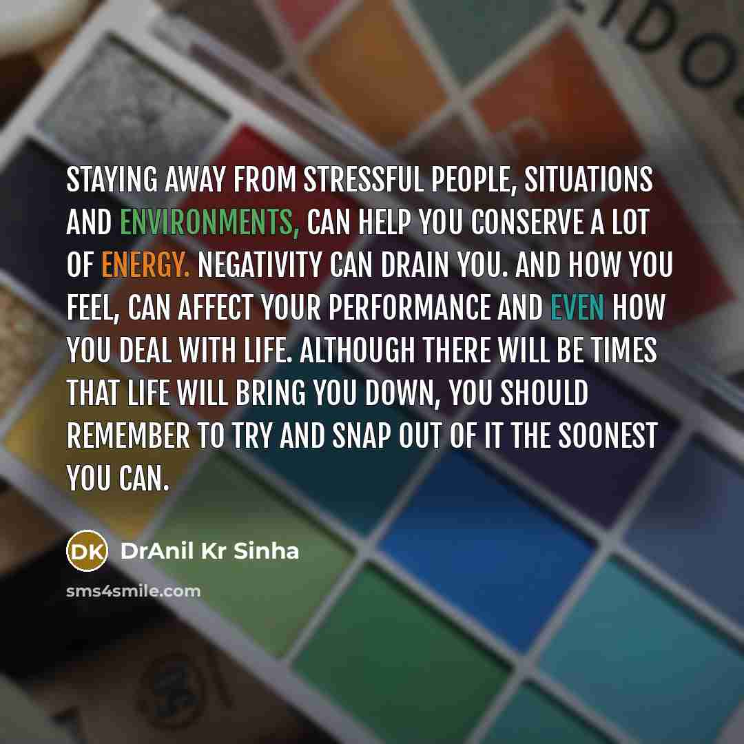 “Staying away from stressful people, situations and environments, can help you conserve a lot of energy. Negativity can drain you. And how you feel, can affect your performance and even how you deal with life. Although there will be times that life will bring you down, you should remember to try…” quote by DrAnil Kr Sinha