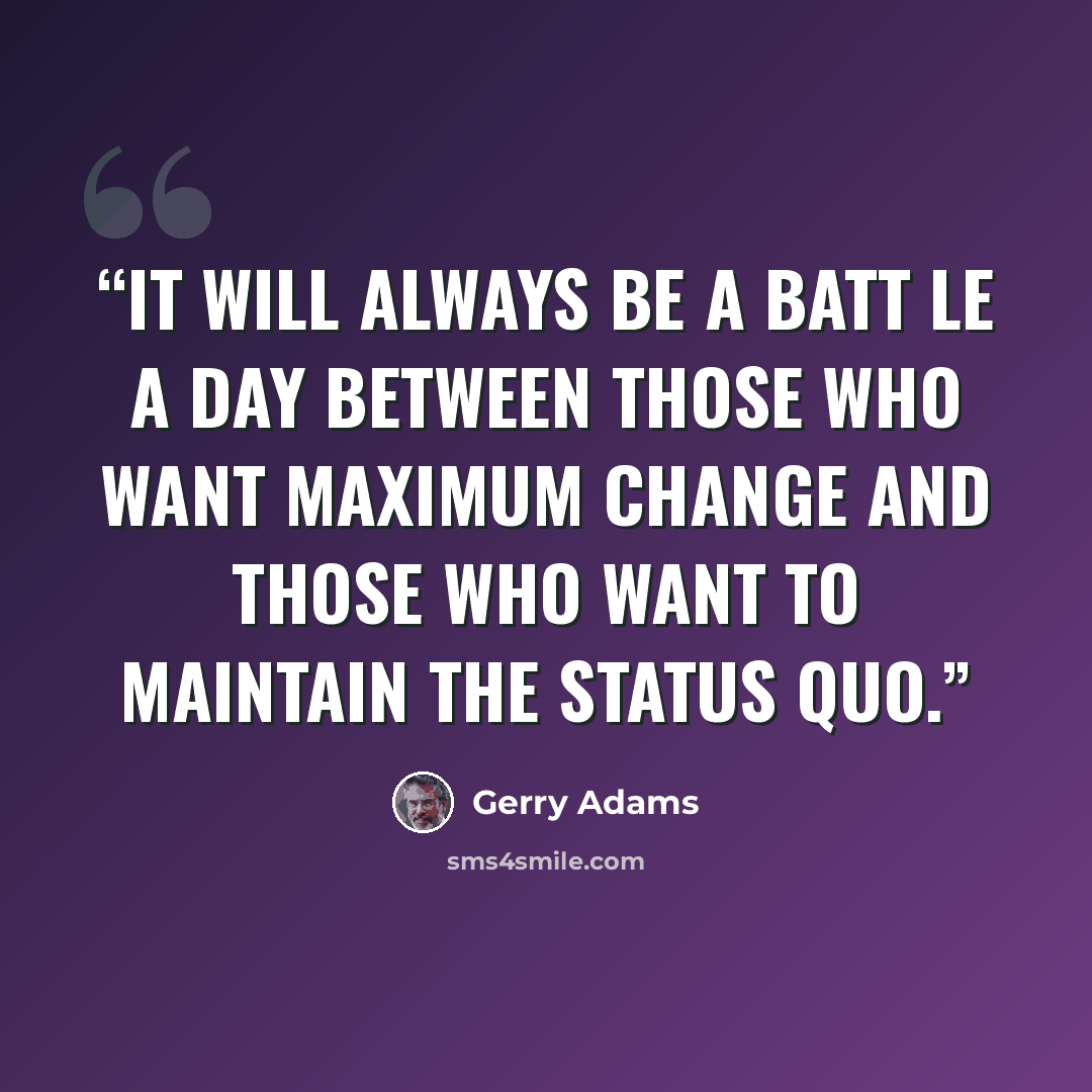 “It will always be a batt le a day between those who want maximum change and those who want to maintain the status quo.” quote by Gerry Adams