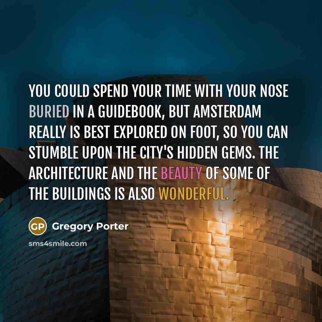“You could spend your time with your nose buried in a guidebook, but Amsterdam really is best explored on foot, so you can stumble upon the city's hidden gems. The architecture and the beauty of some of the buildings is also wonderful.” quote by Gregory Porter