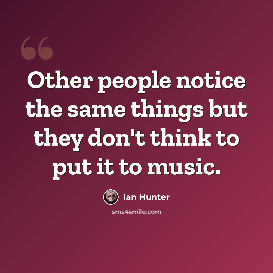 “Other people notice the same things but they don't think to put it to music.” quote by Ian Hunter