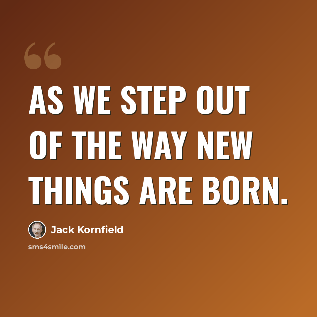“As we step out of the way new things are born.” quote by Jack Kornfield