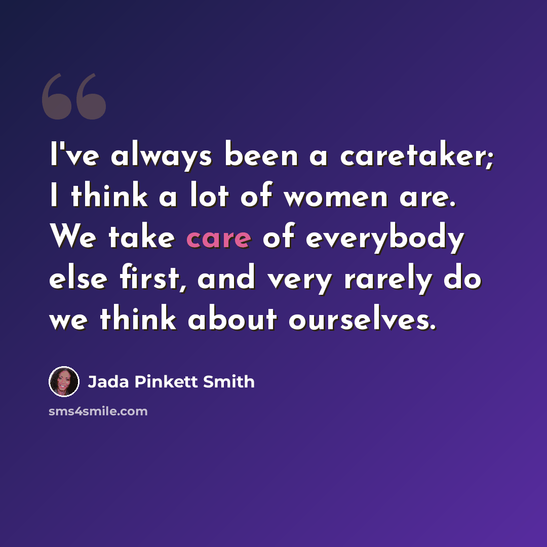 “I've always been a caretaker; I think a lot of women are. We take care of everybody else first, and very rarely do we think about ourselves.” quote by Jada Pinkett Smith