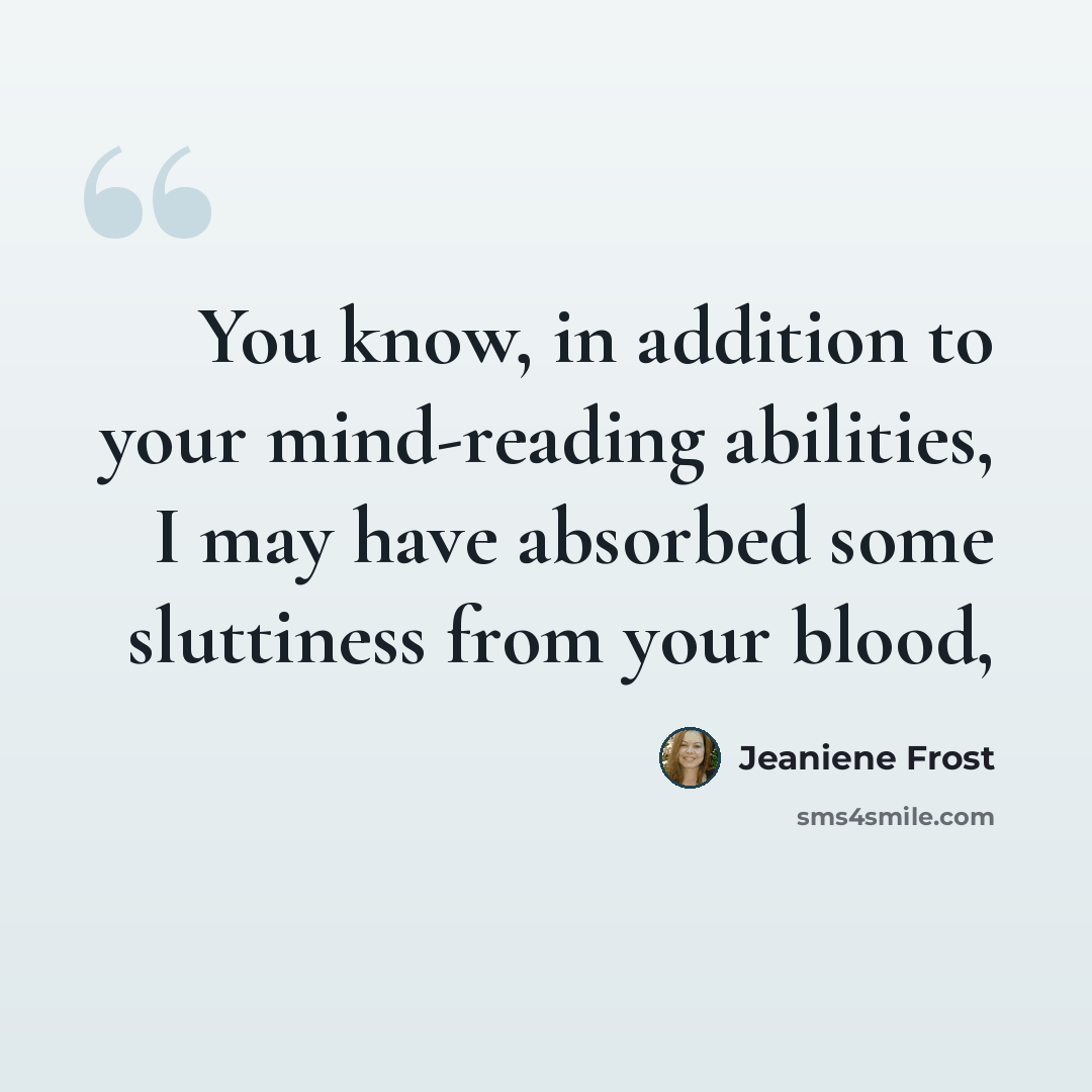 “You know, in addition to your mind-reading abilities, I may have absorbed some sluttiness from your blood,” quote by Jeaniene Frost