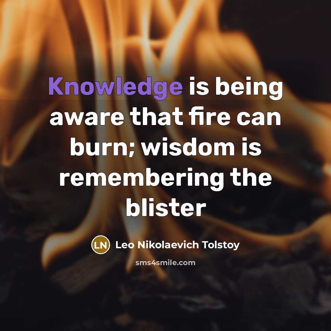 “Knowledge is being aware that fire can burn; wisdom is remembering the blister” quote by Leo Nikolaevich Tolstoy