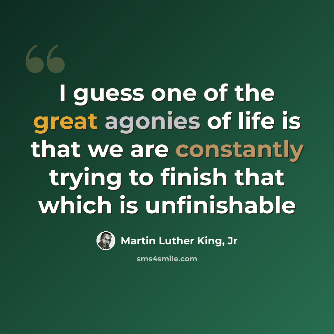 “I guess one of the great agonies of life is that we are constantly trying to finish that which is unfinishable” quote by Martin Luther King, Jr