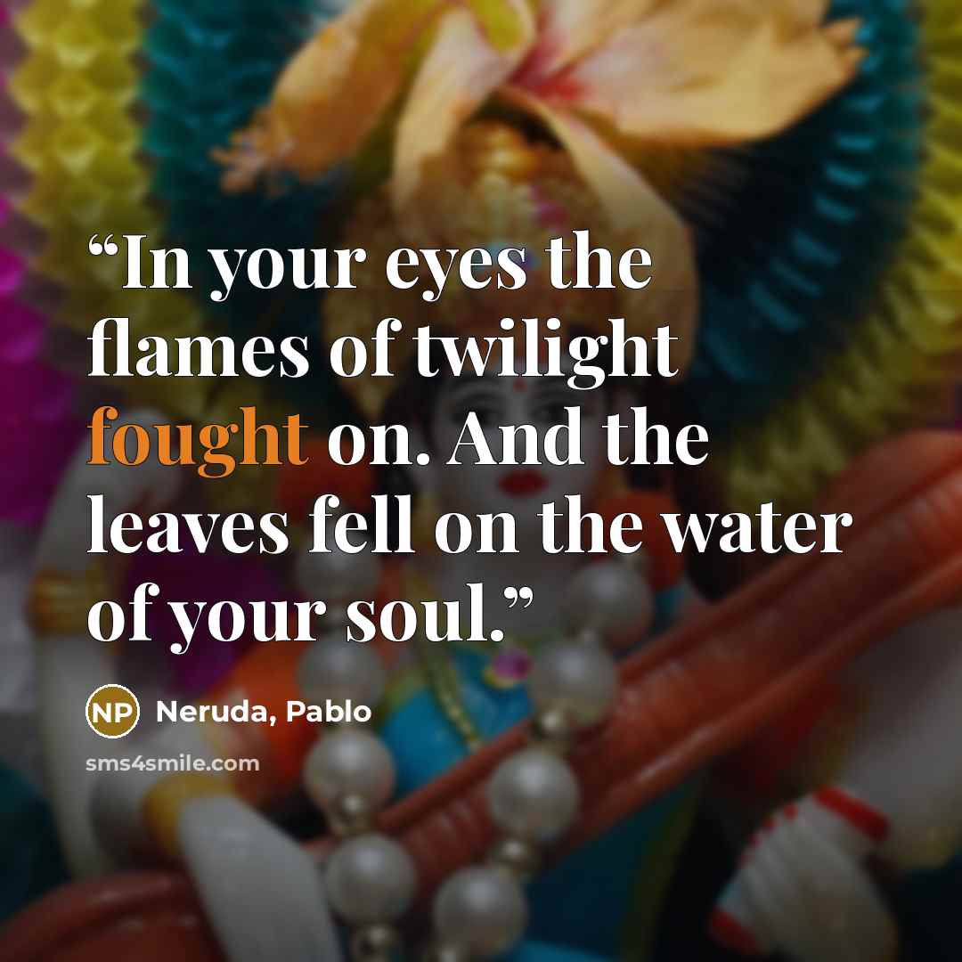 “In your eyes the flames of twilight fought on. And the leaves fell on the water of your soul.” quote by Neruda, Pablo