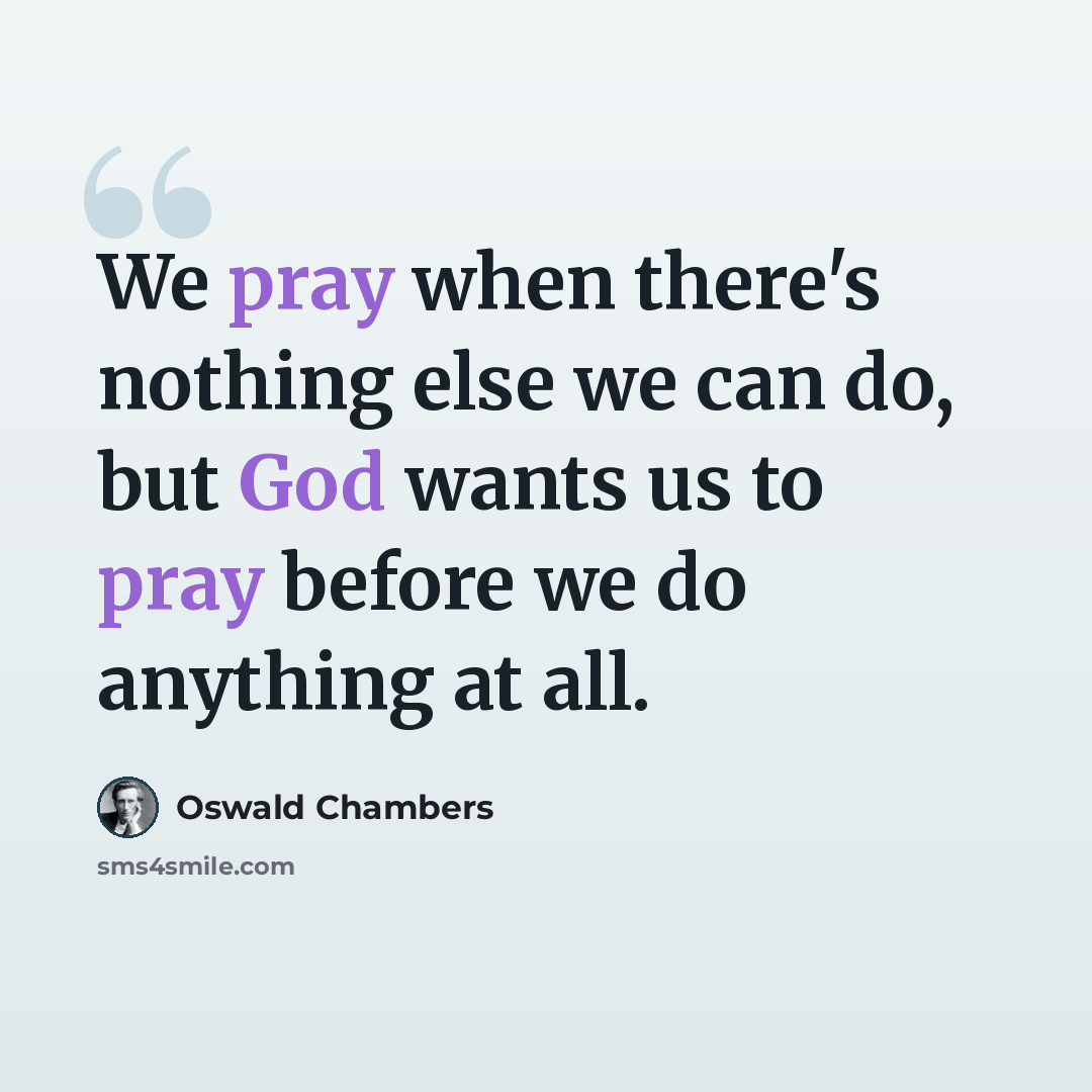 “We pray when there's nothing else we can do, but God wants us to pray before we do anything at all.” quote by Oswald Chambers