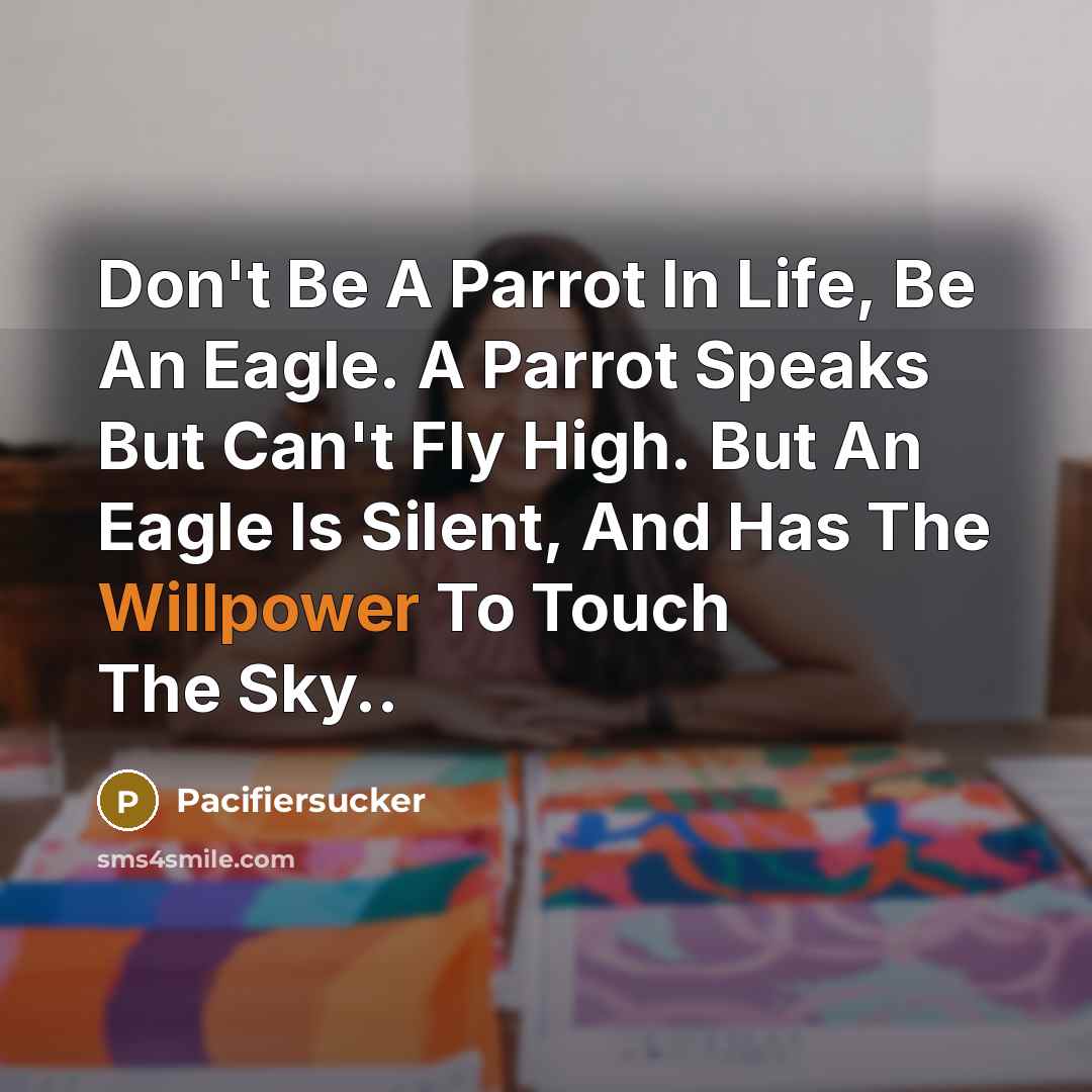 “Don't Be A Parrot In Life, Be An Eagle. A Parrot Speaks But Can't Fly High. But An Eagle Is Silent, And Has The Willpower To Touch The Sky..” quote by Pacifiersucker